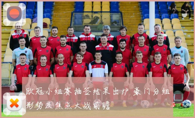 欧冠小组赛抽签结果出炉 豪门分组形势及焦点大战前瞻