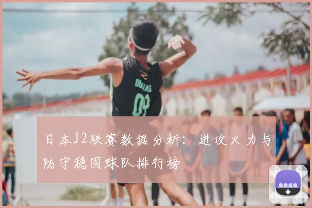日本J2联赛数据分析：进攻火力与防守稳固球队排行榜