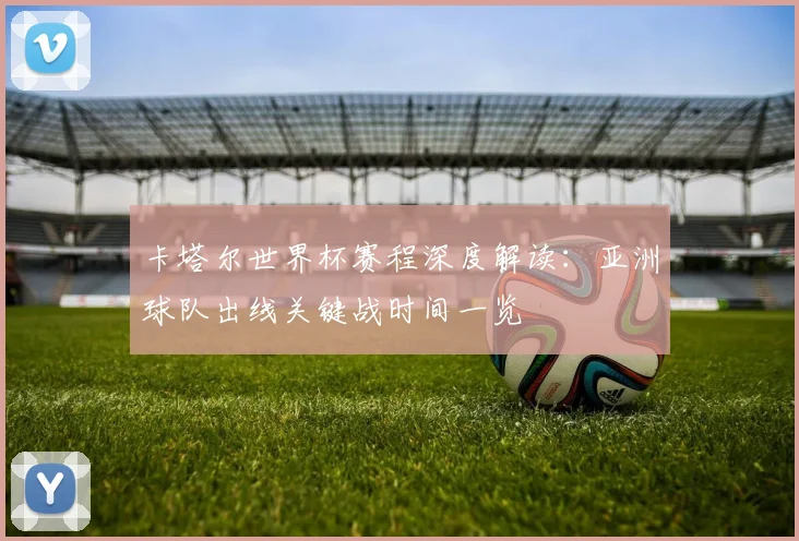 卡塔尔世界杯赛程深度解读：亚洲球队出线关键战时间一览