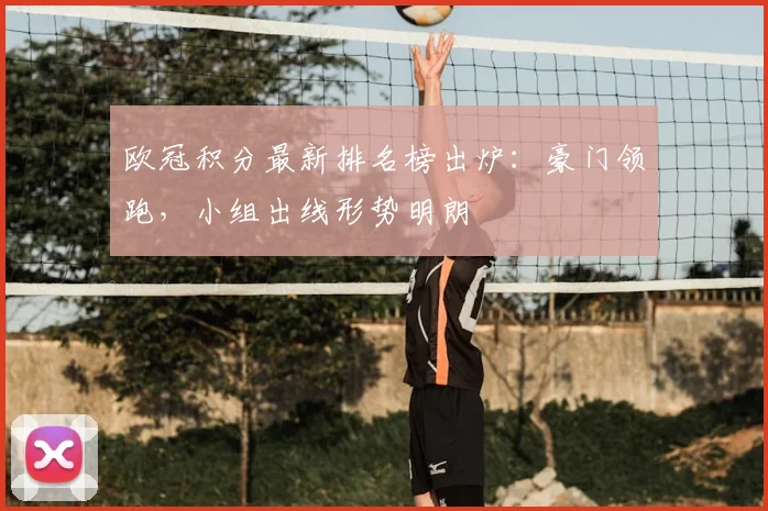 欧冠积分最新排名榜出炉：豪门领跑，小组出线形势明朗