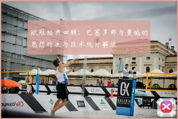 欧冠经典回顾：巴塞罗那与曼城的恩怨对决与技术统计解读