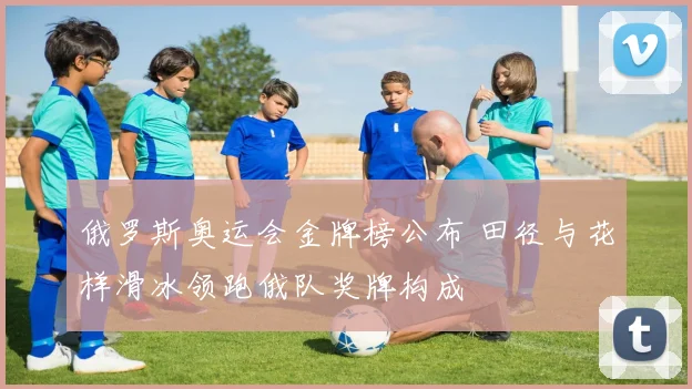 俄罗斯奥运会金牌榜公布 田径与花样滑冰领跑俄队奖牌构成