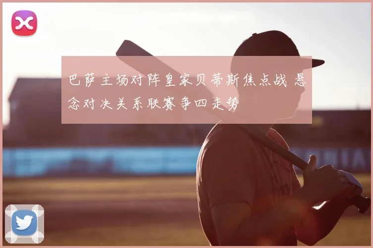 巴萨主场对阵皇家贝蒂斯焦点战 悬念对决关系联赛争四走势
