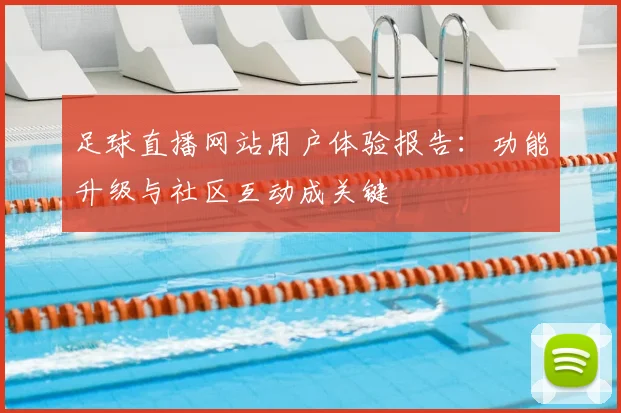 足球直播网站用户体验报告：功能升级与社区互动成关键