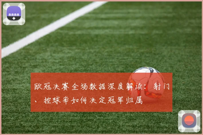 欧冠决赛全场数据深度解读：射门、控球率如何决定冠军归属