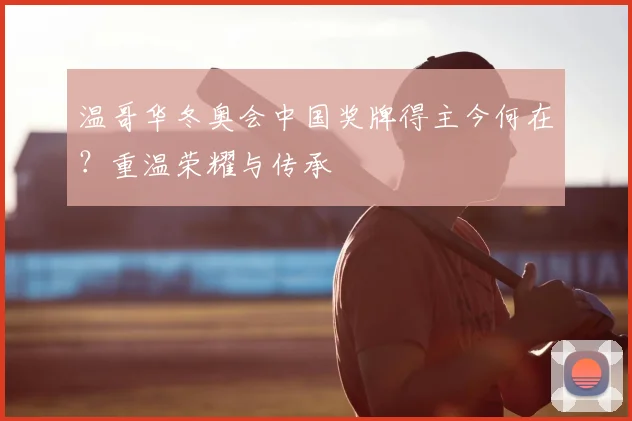 温哥华冬奥会中国奖牌得主今何在？重温荣耀与传承