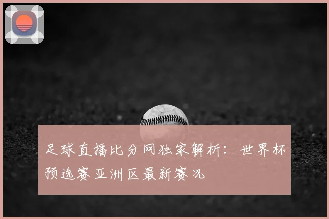 足球直播比分网独家解析：世界杯预选赛亚洲区最新赛况