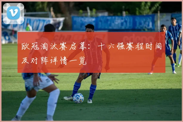 欧冠淘汰赛启幕：十六强赛程时间及对阵详情一览