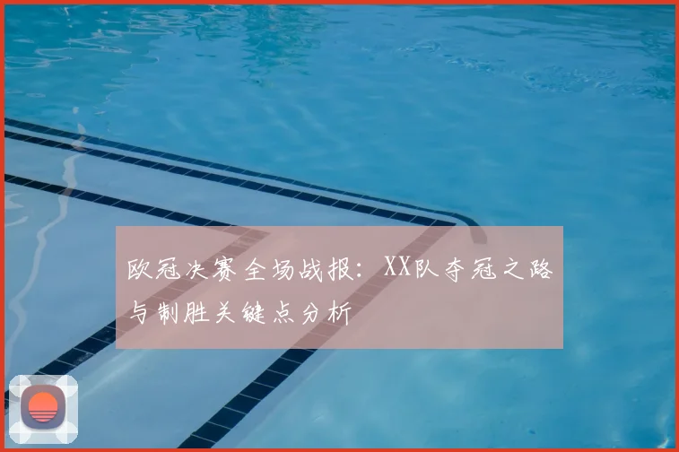 欧冠决赛全场战报：XX队夺冠之路与制胜关键点分析