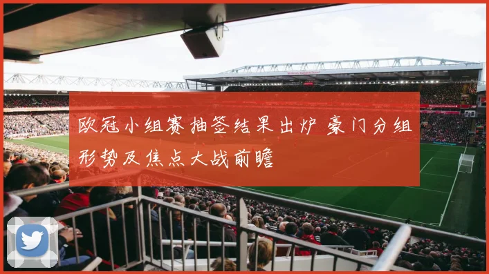 欧冠小组赛抽签结果出炉 豪门分组形势及焦点大战前瞻