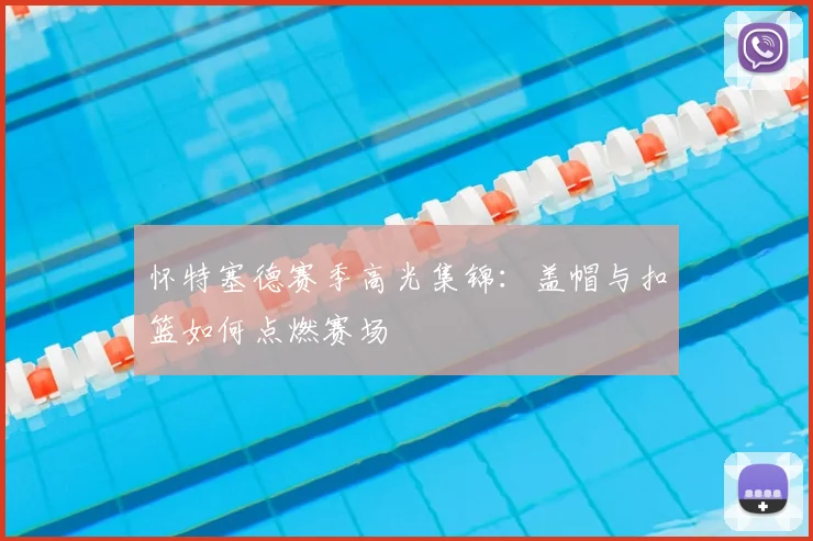 怀特塞德赛季高光集锦：盖帽与扣篮如何点燃赛场