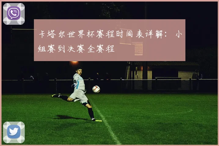 卡塔尔世界杯赛程时间表详解：小组赛到决赛全赛程
