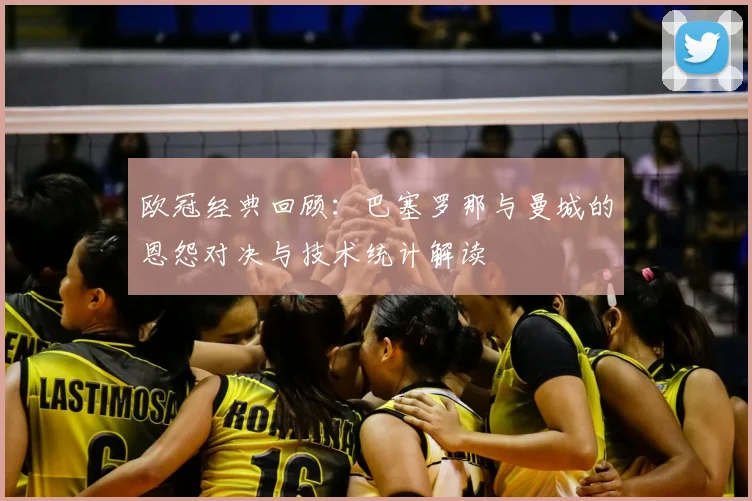 欧冠经典回顾：巴塞罗那与曼城的恩怨对决与技术统计解读