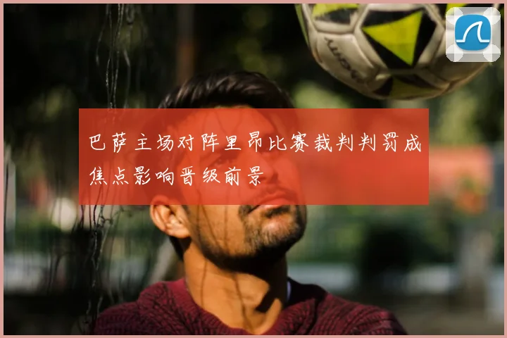 巴萨主场对阵里昂比赛裁判判罚成焦点影响晋级前景