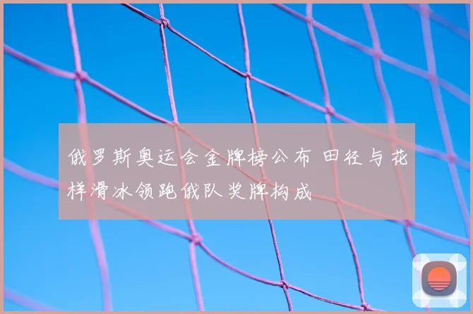 俄罗斯奥运会金牌榜公布 田径与花样滑冰领跑俄队奖牌构成