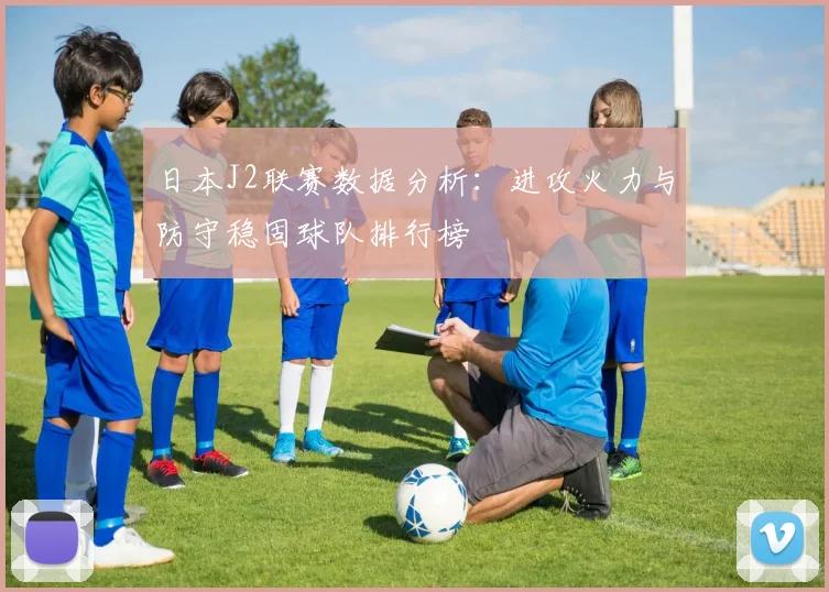 日本J2联赛数据分析：进攻火力与防守稳固球队排行榜