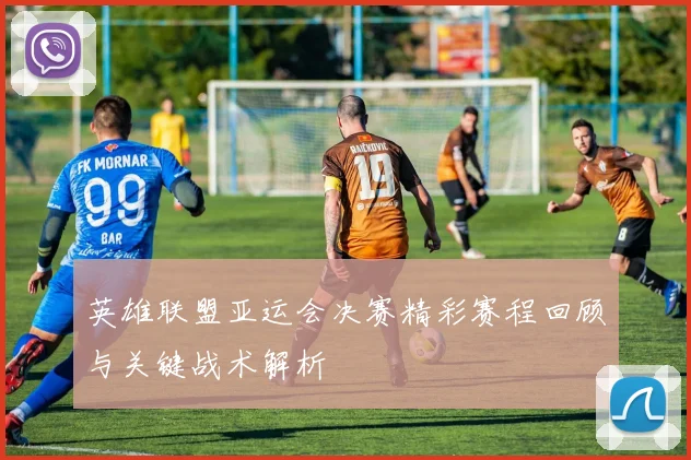 英雄联盟亚运会决赛精彩赛程回顾与关键战术解析