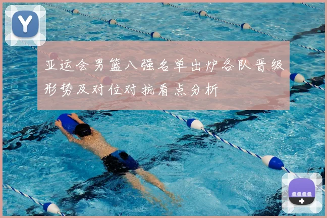 亚运会男篮八强名单出炉各队晋级形势及对位对抗看点分析