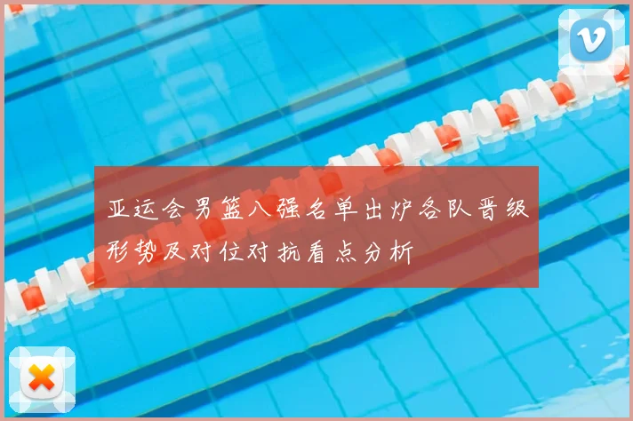 亚运会男篮八强名单出炉各队晋级形势及对位对抗看点分析