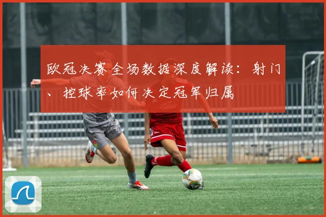 欧冠决赛全场数据深度解读：射门、控球率如何决定冠军归属