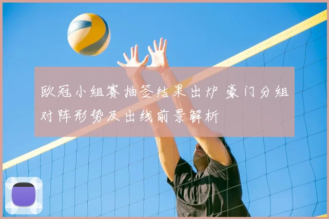 欧冠小组赛抽签结果出炉 豪门分组对阵形势及出线前景解析